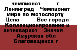 11.1) чемпионат : 1969 г - Ленинград - Чемпионат мира по мотоспорту › Цена ­ 190 - Все города Коллекционирование и антиквариат » Значки   . Амурская обл.,Благовещенск г.